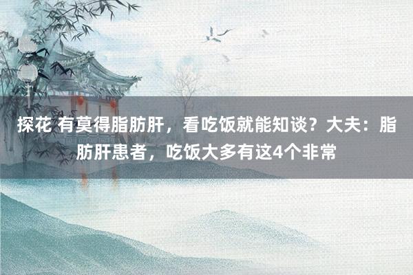 探花 有莫得脂肪肝，看吃饭就能知谈？大夫：脂肪肝患者，吃饭大多有这4个非常
