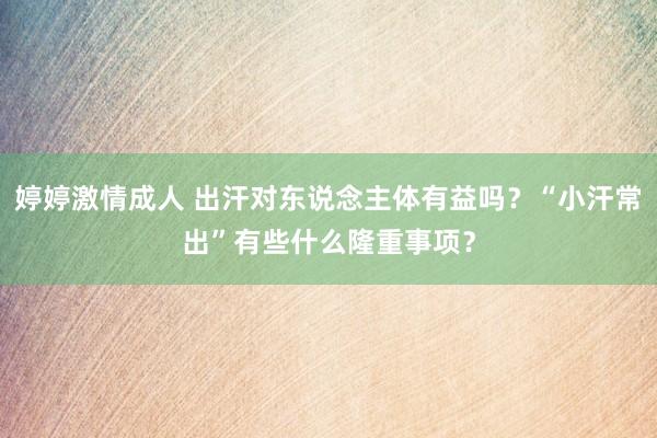 婷婷激情成人 出汗对东说念主体有益吗？“小汗常出”有些什么隆重事项？