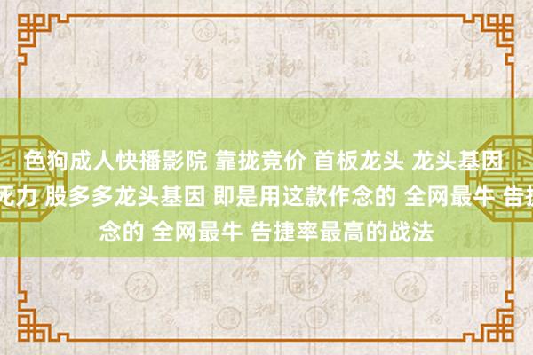 色狗成人快播影院 靠拢竞价 首板龙头 龙头基因 龙头起先 连板死力 股多多龙头基因 即是用这款作念的 全网最牛 告捷率最高的战法