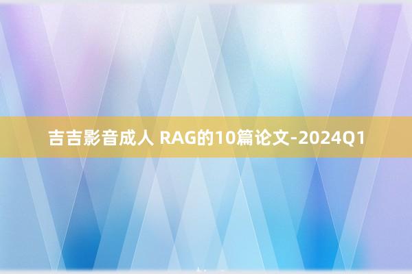 吉吉影音成人 RAG的10篇论文-2024Q1
