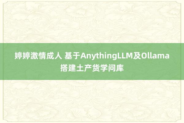 婷婷激情成人 基于AnythingLLM及Ollama搭建土产货学问库