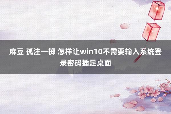 麻豆 孤注一掷 怎样让win10不需要输入系统登录密码插足桌面