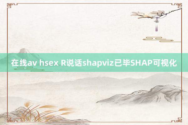 在线av hsex R说话shapviz已毕SHAP可视化