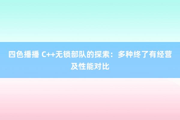 四色播播 C++无锁部队的探索：多种终了有经营及性能对比