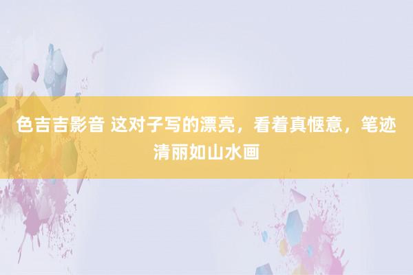 色吉吉影音 这对子写的漂亮，看着真惬意，笔迹清丽如山水画