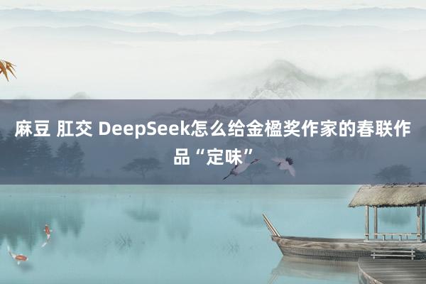 麻豆 肛交 DeepSeek怎么给金楹奖作家的春联作品“定味”