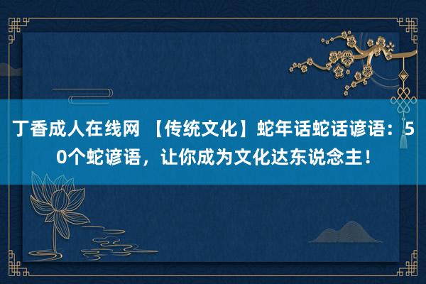 丁香成人在线网 【传统文化】蛇年话蛇话谚语：50个蛇谚语，让你成为文化达东说念主！