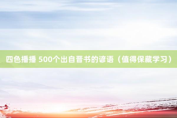 四色播播 500个出自晋书的谚语（值得保藏学习）