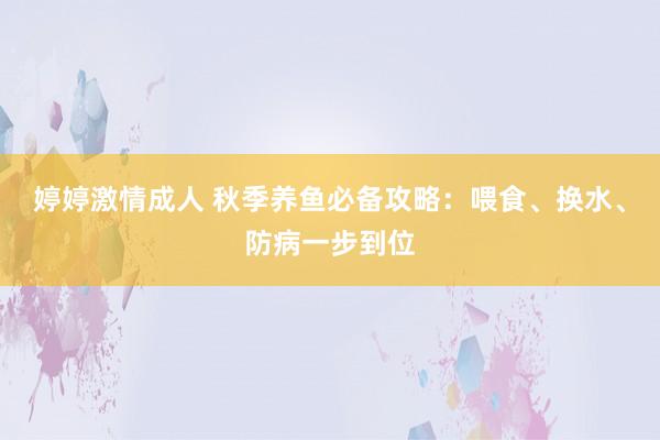 婷婷激情成人 秋季养鱼必备攻略：喂食、换水、防病一步到位