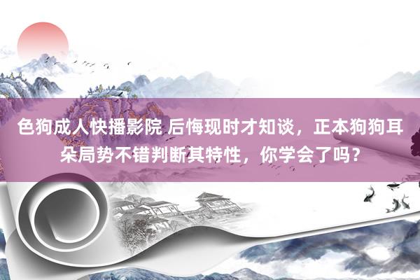 色狗成人快播影院 后悔现时才知谈，正本狗狗耳朵局势不错判断其特性，你学会了吗？