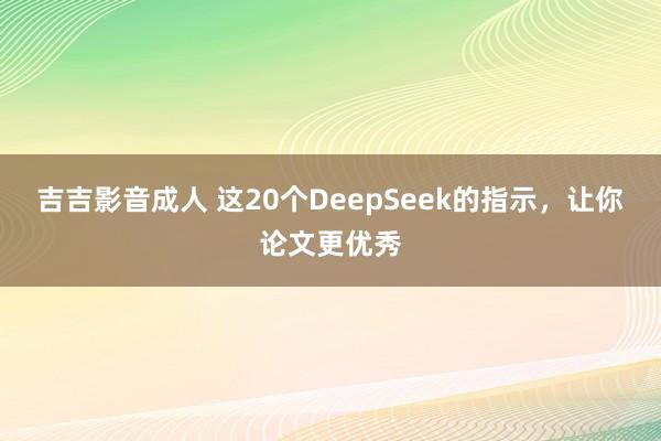 吉吉影音成人 这20个DeepSeek的指示，让你论文更优秀