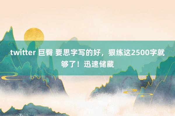 twitter 巨臀 要思字写的好，狠练这2500字就够了！迅速储藏