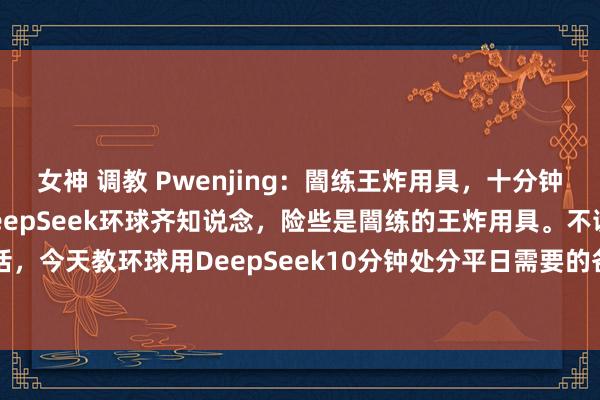 女神 调教 Pwenjing:闇练王炸用具,十分钟处分。最近风靡全球的DeepSeek环球齐知说念,险些是闇练的王炸用具。不谎话,今天教环球用DeepSeek10分钟处分平日需要的各式课件,像家长会PPT、防...