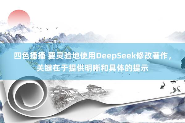 四色播播 要灵验地使用DeepSeek修改著作,关键在于提供明晰和具体的提示