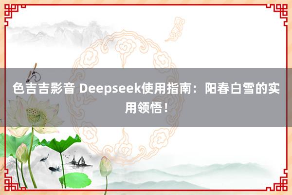 色吉吉影音 Deepseek使用指南：阳春白雪的实用领悟！