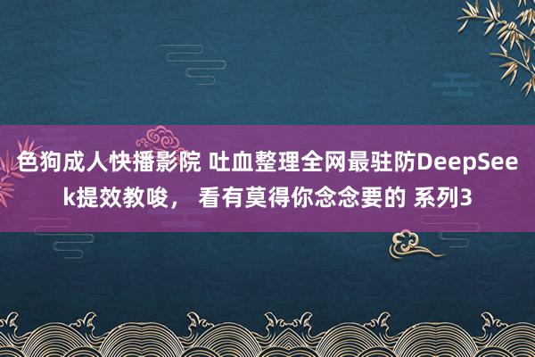色狗成人快播影院 吐血整理全网最驻防DeepSeek提效教唆， 看有莫得你念念要的 系列3