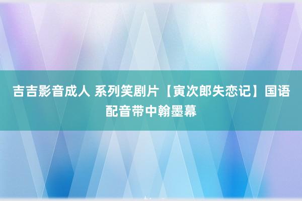 吉吉影音成人 系列笑剧片【寅次郎失恋记】国语配音带中翰墨幕