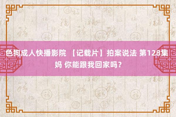 色狗成人快播影院 【记载片】拍案说法 第128集 妈 你能跟我回家吗？